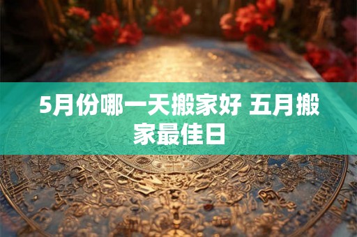 5月份哪一天搬家好 五月搬家最佳日