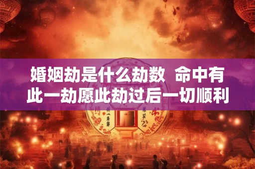 婚姻劫是什么劫数  命中有此一劫愿此劫过后一切顺利
