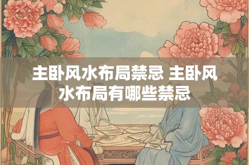 主卧风水布局禁忌 主卧风水布局有哪些禁忌 主卧风水布局禁忌 主卧风水布局有哪些禁忌