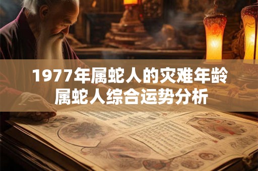 1977年属蛇人的灾难年龄 属蛇人综合运势分析 1977年属蛇人的灾难年龄 属蛇人综合运势分析