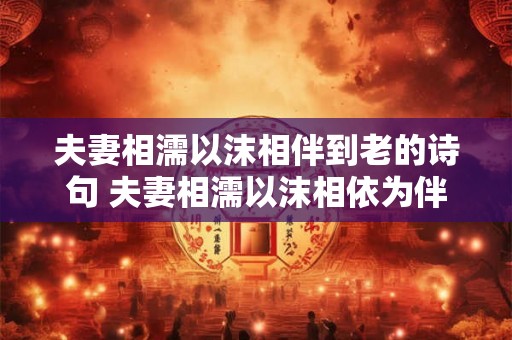 夫妻相濡以沫相伴到老的诗句 夫妻相濡以沫相依为伴到老这句诗句传达了怎样的情感
