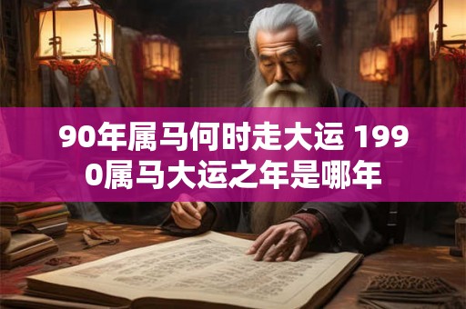 90年属马何时走大运 1990属马大运之年是哪年 90年属马何时走大运 1990属马大运之年是哪年
