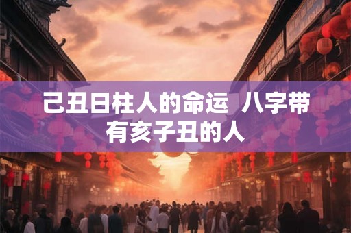 己丑日柱人的命运  八字带有亥子丑的人