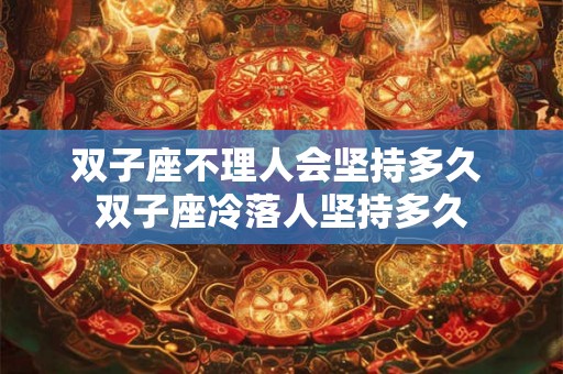 双子座不理人会坚持多久 双子座冷落人坚持多久