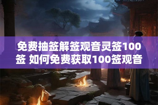 免费抽签解签观音灵签100签 如何免费获取100签观音灵签