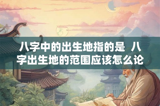 八字中的出生地指的是  八字出生地的范围应该怎么论