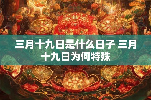 三月十九日是什么日子 三月十九日为何特殊 三月十九日是什么日子 三月十九日为何特殊