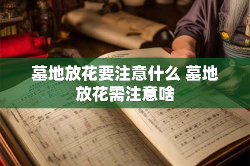 墓地放花要注意什么 墓地放花需注意啥