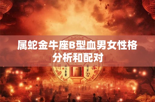 属蛇金牛座B型血男女性格分析和配对