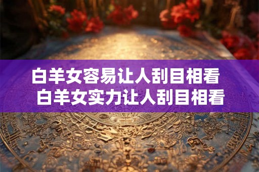白羊女容易让人刮目相看  白羊女实力让人刮目相看
