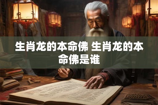 生肖龙的本命佛 生肖龙的本命佛是谁 生肖龙的本命佛 生肖龙的本命佛是谁