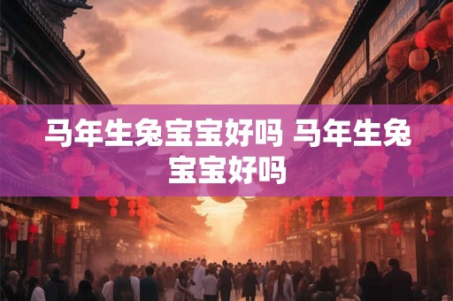 马年生兔宝宝好吗 马年生兔宝宝好吗