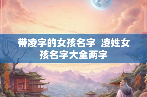 带凌字的女孩名字  凌姓女孩名字大全两字