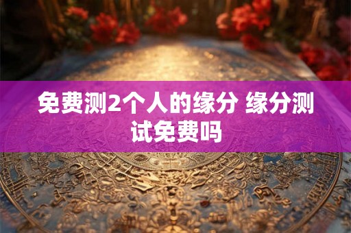 免费测2个人的缘分 缘分测试免费吗
