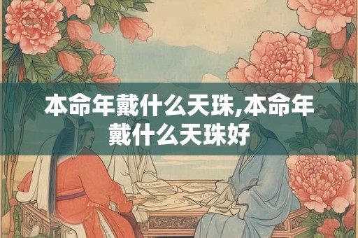 本命年戴什么天珠,本命年戴什么天珠好