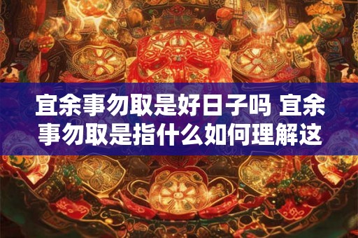 宜余事勿取是好日子吗 宜余事勿取是指什么如何理解这个说法是一种好的生活哲学吗 宜余事勿取是好日子吗 宜余事勿取是指什么如何理解这个说法是一种好的生活哲学吗