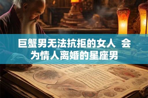 巨蟹男无法抗拒的女人  会为情人离婚的星座男