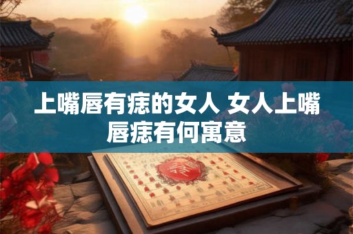 上嘴唇有痣的女人 女人上嘴唇痣有何寓意