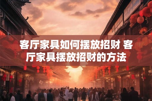 客厅家具如何摆放招财 客厅家具摆放招财的方法