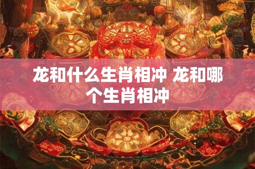 龙和什么生肖相冲 龙和哪个生肖相冲 龙和什么生肖相冲 龙和哪个生肖相冲
