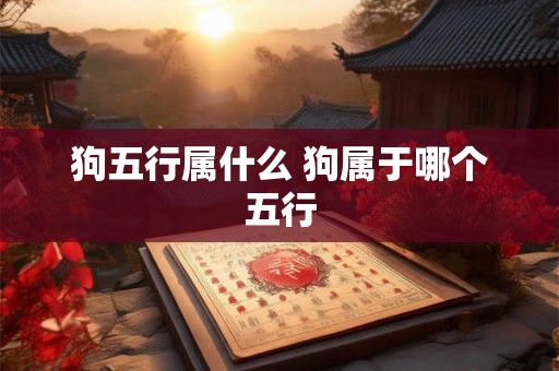 狗五行属什么 狗属于哪个五行