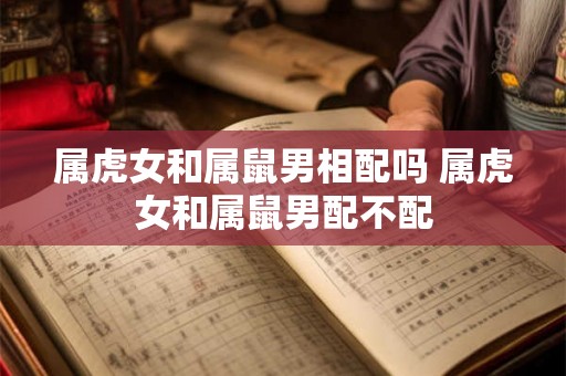 属虎女和属鼠男相配吗 属虎女和属鼠男配不配
