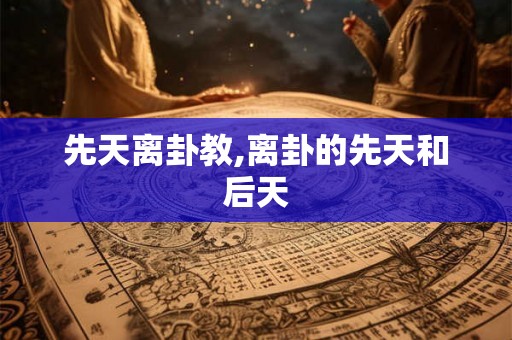 先天离卦教,离卦的先天和后天