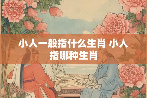 小人一般指什么生肖 小人指哪种生肖