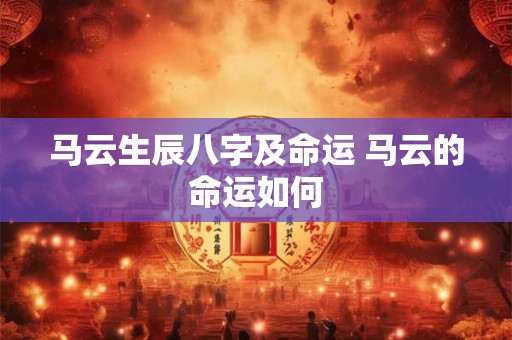 马云生辰八字及命运 马云的命运如何 马云生辰八字及命运 马云的命运如何