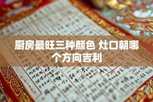 厨房最旺三种颜色 灶口朝哪个方向吉利 厨房最旺三种颜色 灶口朝哪个方向吉利