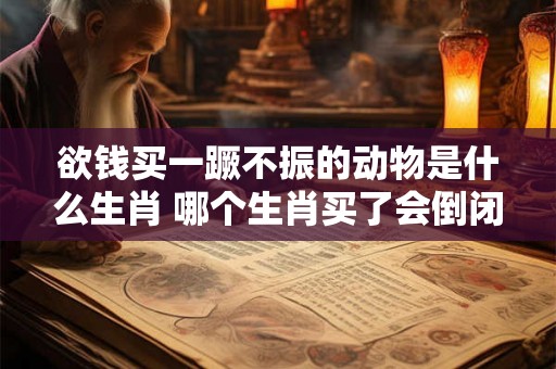 欲钱买一蹶不振的动物是什么生肖 哪个生肖买了会倒闭