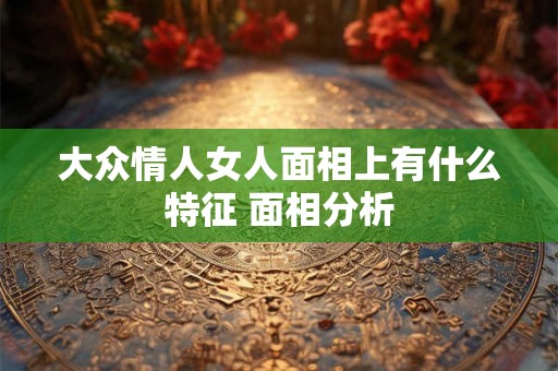 大众情人女人面相上有什么特征 面相分析