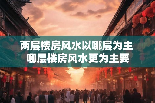 两层楼房风水以哪层为主 哪层楼房风水更为主要 两层楼房风水以哪层为主 哪层楼房风水更为主要