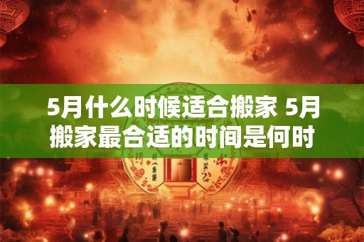 5月什么时候适合搬家 5月搬家最合适的时间是何时
