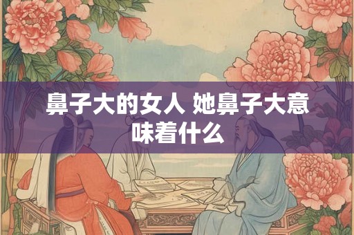 鼻子大的女人 她鼻子大意味着什么