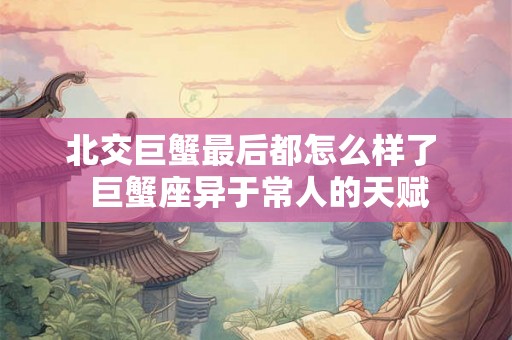 北交巨蟹最后都怎么样了  巨蟹座异于常人的天赋