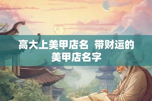 高大上美甲店名  带财运的美甲店名字
