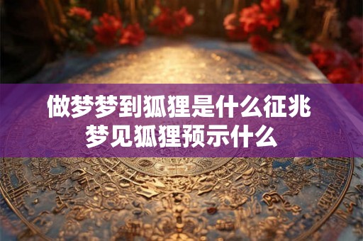 做梦梦到狐狸是什么征兆 梦见狐狸预示什么 做梦梦到狐狸是什么征兆 梦见狐狸预示什么