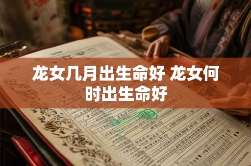 龙女几月出生命好 龙女何时出生命好