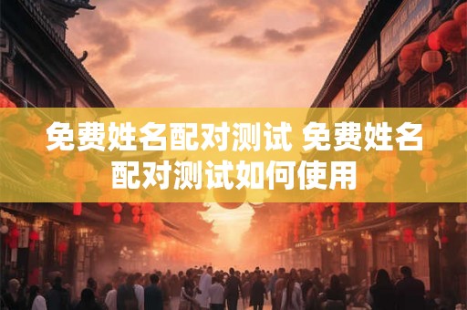 免费姓名配对测试 免费姓名配对测试如何使用