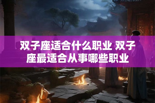 双子座适合什么职业 双子座最适合从事哪些职业