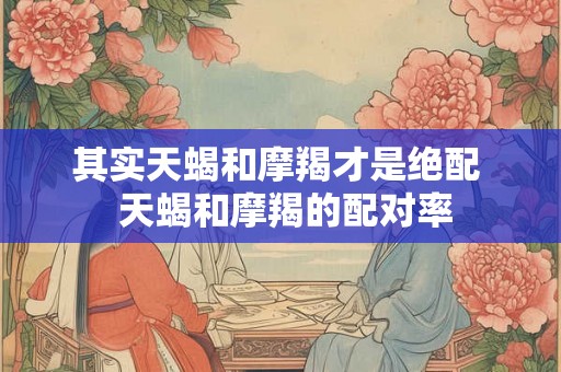 其实天蝎和摩羯才是绝配  天蝎和摩羯的配对率