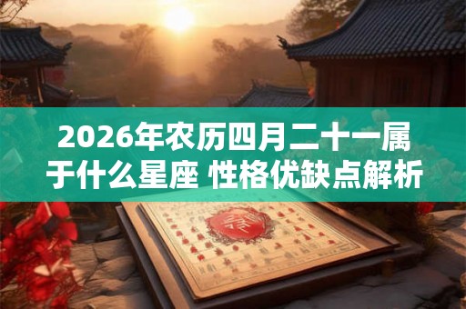 2026年农历四月二十一属于什么星座 性格优缺点解析 2026年农历四月二十一属于什么星座 性格优缺点解析