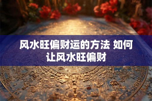 风水旺偏财运的方法 如何让风水旺偏财