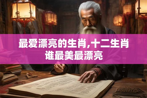 最爱漂亮的生肖,十二生肖谁最美最漂亮