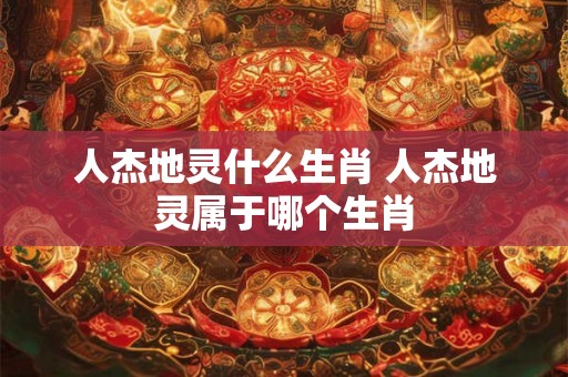 人杰地灵什么生肖 人杰地灵属于哪个生肖