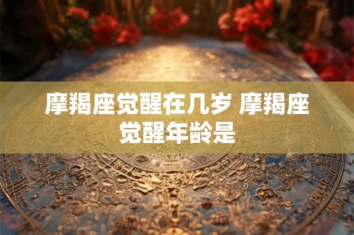 摩羯座觉醒在几岁 摩羯座觉醒年龄是 摩羯座觉醒在几岁 摩羯座觉醒年龄是
