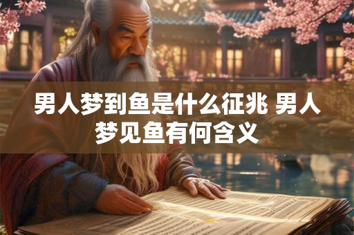男人梦到鱼是什么征兆 男人梦见鱼有何含义 男人梦到鱼是什么征兆 男人梦见鱼有何含义