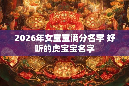 2026年女宝宝满分名字 好听的虎宝宝名字