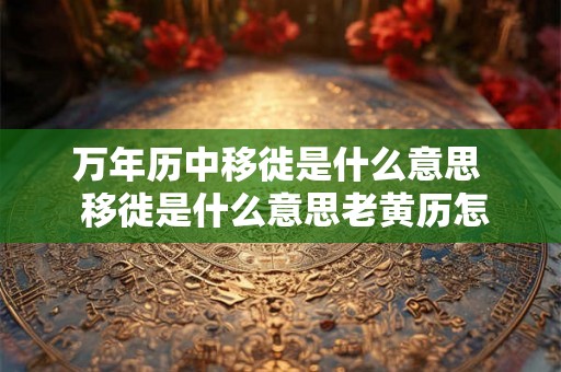 万年历中移徙是什么意思  移徙是什么意思老黄历怎么看